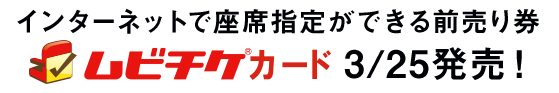 インターネットで座席指定ができる前売り券 ムビチケカード 3/25発売！
